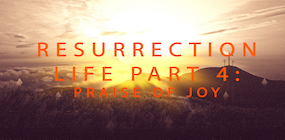 Resurrection Life Part 4 Praise of Joy